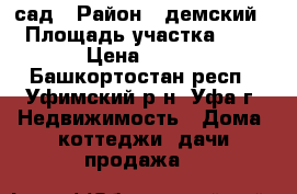 сад › Район ­ демский › Площадь участка ­ 5 › Цена ­ 500 - Башкортостан респ., Уфимский р-н, Уфа г. Недвижимость » Дома, коттеджи, дачи продажа   